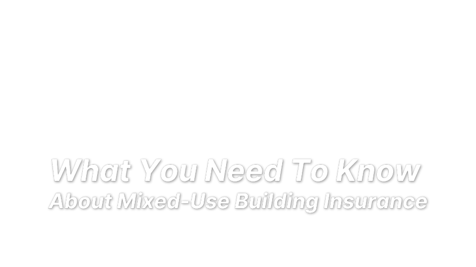 

What You Need To Know 
About Mixed-Use Building Insurance