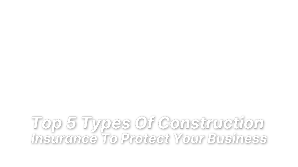 



Top 5 Types Of Construction 
Insurance To Protect Your Business