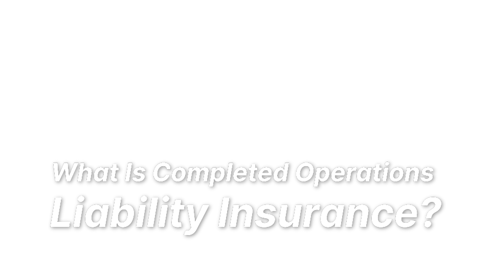 

What Is Completed Operations 
Liability Insurance?