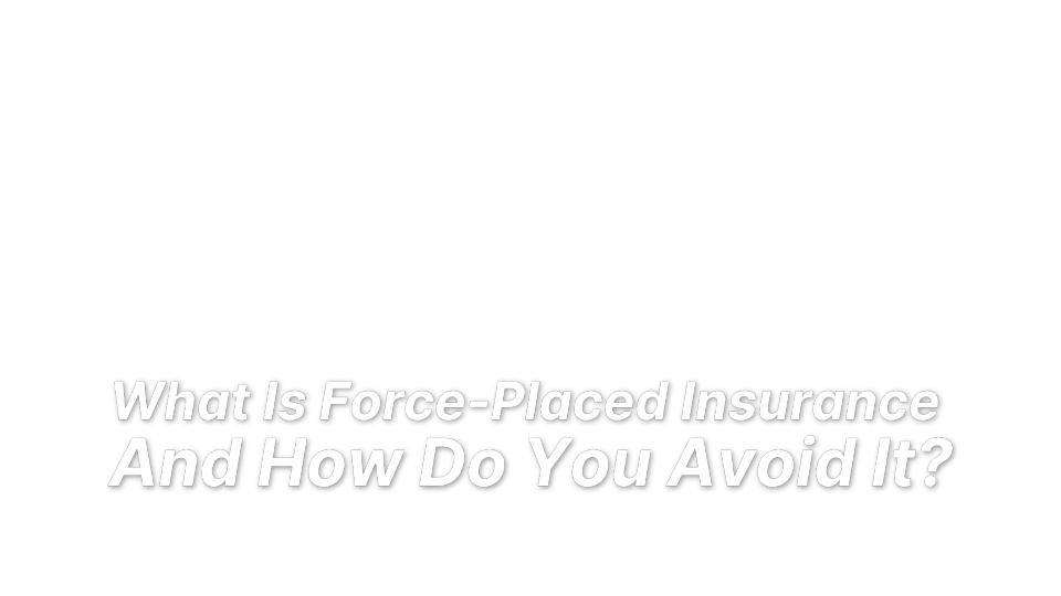 


What Is Force-Placed Insurance 
And How Do You Avoid It?