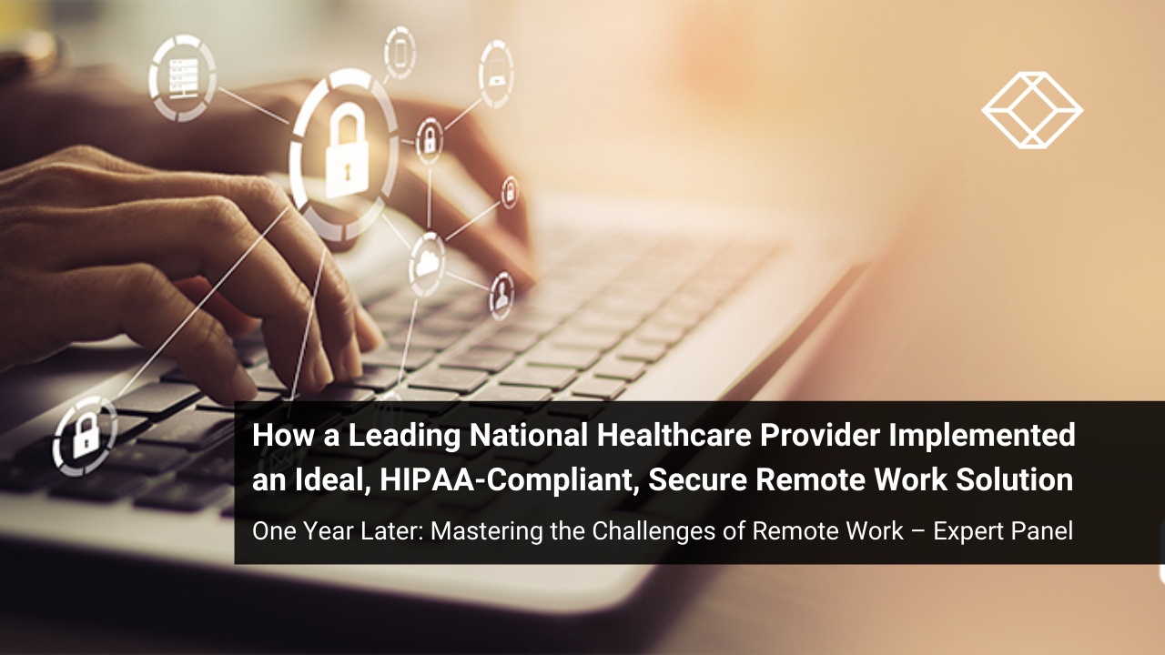 One Year Later: How a Leading National Healthcare Provider Implemented an Ideal, HIPAA-Compliant, Secure Remote Work Solution