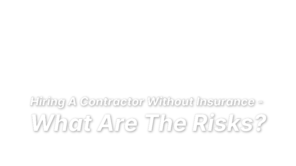 

Hiring A Contractor Without Insurance - 
What Are The Risks?