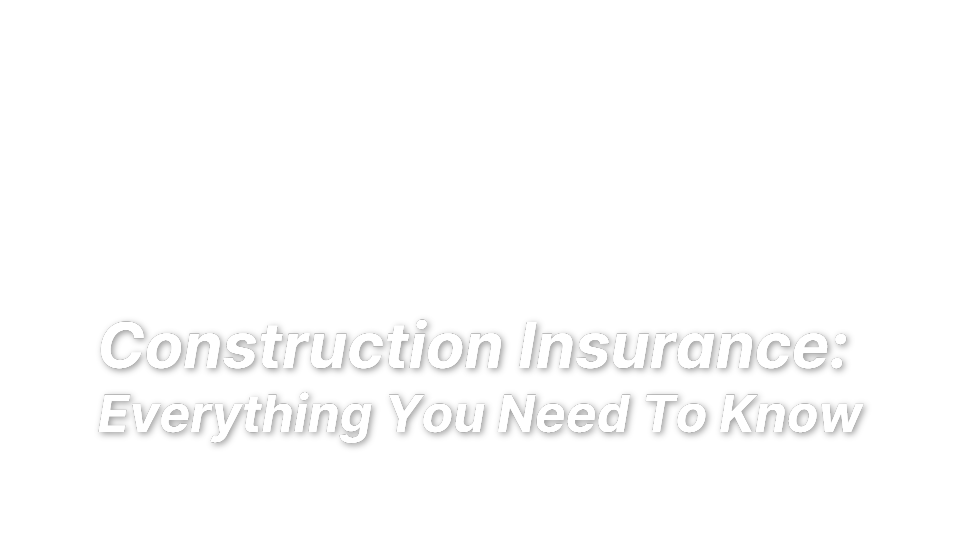 

Construction Insurance: 
Everything You Need To Know